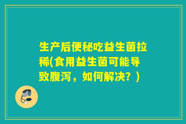 生产后吃益生菌拉稀(食用益生菌可能导致，如何解决？)