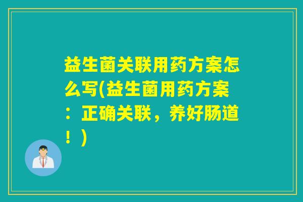 益生菌关联用药方案怎么写(益生菌用药方案：正确关联，养好肠道！)
