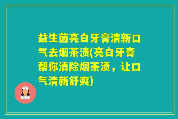 益生菌亮白牙膏清新口气去烟茶渍(亮白牙膏帮你清除烟茶渍，让口气清新舒爽)