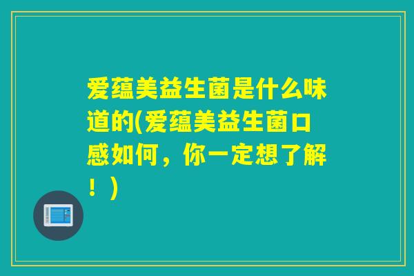 爱蕴美益生菌是什么味道的(爱蕴美益生菌口感如何，你一定想了解！)