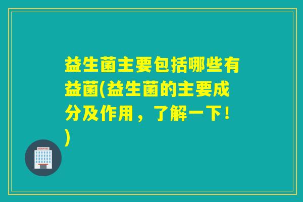 益生菌主要包括哪些有益菌(益生菌的主要成分及作用，了解一下！)