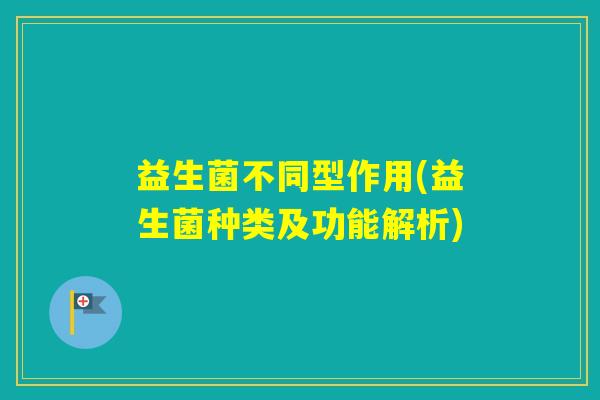 益生菌不同型作用(益生菌种类及功能解析)