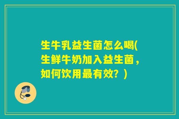生牛乳益生菌怎么喝(生鲜牛奶加入益生菌，如何饮用有效？)
