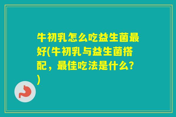 牛初乳怎么吃益生菌好(牛初乳与益生菌搭配，佳吃法是什么？)