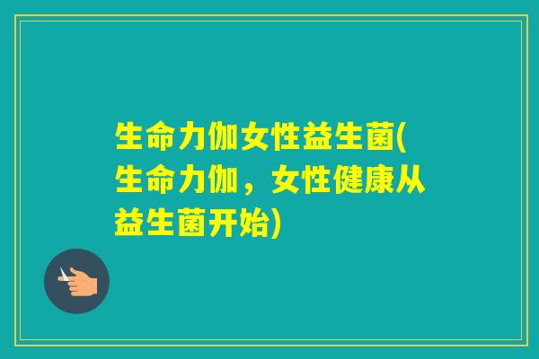 生命力伽女性益生菌(生命力伽，女性健康从益生菌开始)