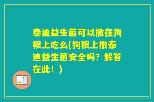 泰迪益生菌可以撒在狗粮上吃么(狗粮上撒泰迪益生菌安全吗？解答在此！)
