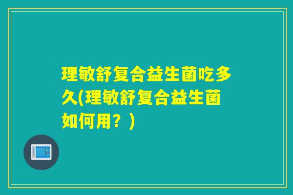 理敏舒复合益生菌吃多久(理敏舒复合益生菌如何用？)