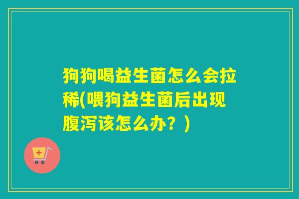 狗狗喝益生菌怎么会拉稀(喂狗益生菌后出现该怎么办？)