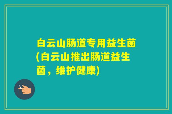白云山肠道专用益生菌(白云山推出肠道益生菌，维护健康)