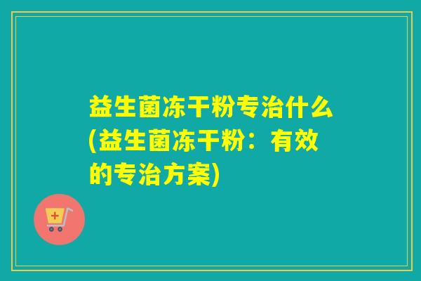 益生菌冻干粉专什么(益生菌冻干粉：有效的专方案)