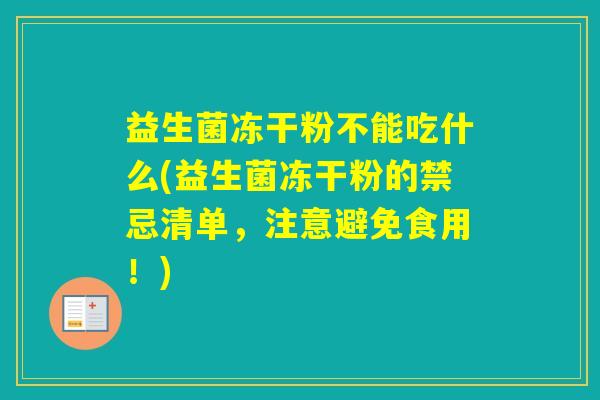 益生菌冻干粉不能吃什么(益生菌冻干粉的禁忌清单，注意避免食用！)