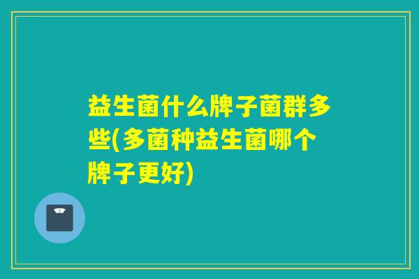 益生菌什么牌子菌群多些(多菌种益生菌哪个牌子更好)
