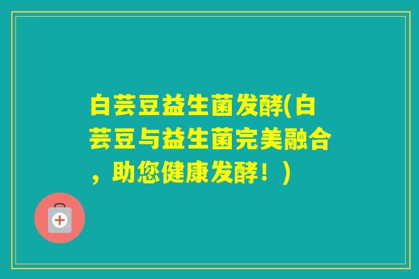 白芸豆益生菌发酵(白芸豆与益生菌完美融合，助您健康发酵！)