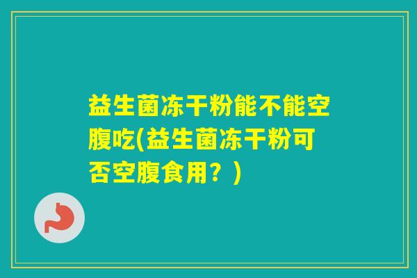 益生菌冻干粉能不能空腹吃(益生菌冻干粉可否空腹食用？)