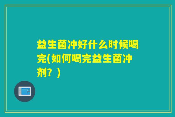 益生菌冲好什么时候喝完(如何喝完益生菌冲剂？)