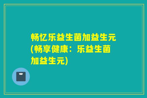 畅忆乐益生菌加益生元(畅享健康：乐益生菌加益生元)