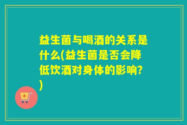 益生菌与喝酒的关系是什么(益生菌是否会降低饮酒对身体的影响？)