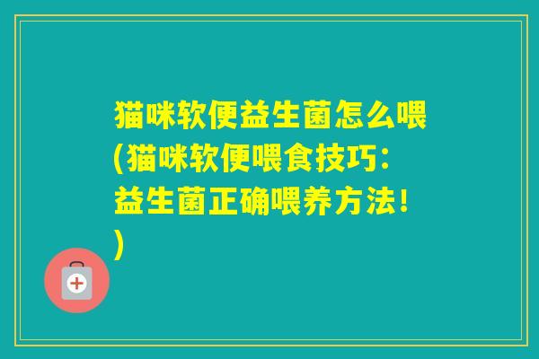 猫咪软便益生菌怎么喂(猫咪软便喂食技巧：益生菌正确喂养方法！)