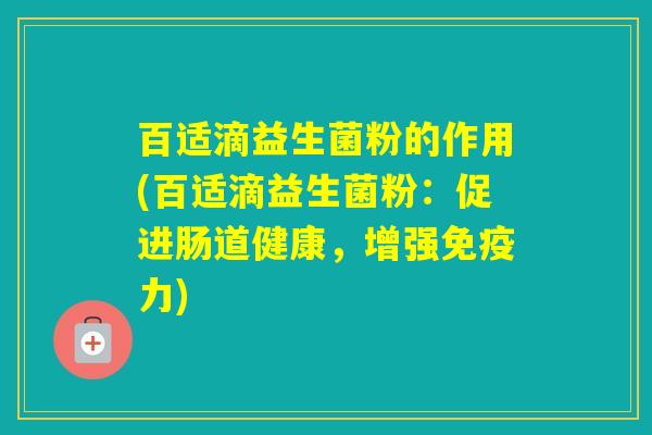 百适滴益生菌粉的作用(百适滴益生菌粉：促进肠道健康，增强力)