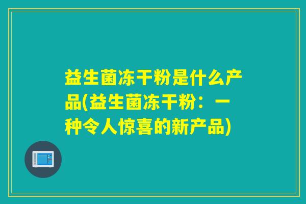 益生菌冻干粉是什么产品(益生菌冻干粉：一种令人惊喜的新产品)