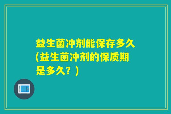 益生菌冲剂能保存多久(益生菌冲剂的保质期是多久？)
