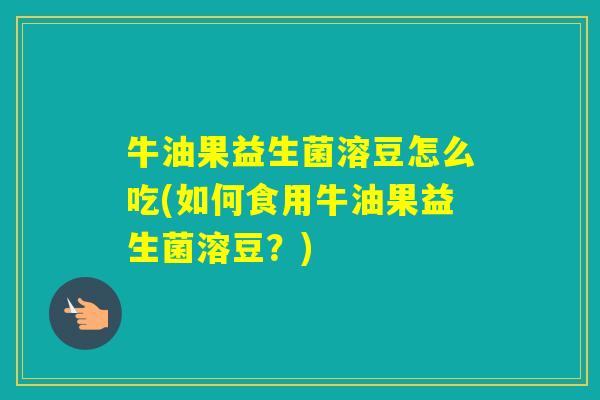 牛油果益生菌溶豆怎么吃(如何食用牛油果益生菌溶豆？)