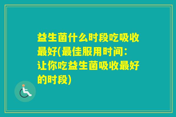 益生菌什么时段吃吸收好(佳服用时间：让你吃益生菌吸收好的时段)
