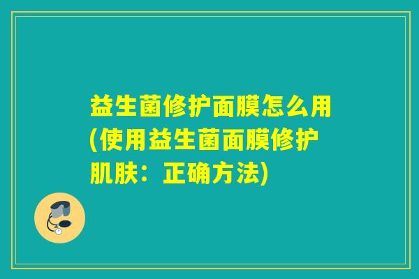 益生菌修护面膜怎么用(使用益生菌面膜修护：正确方法)