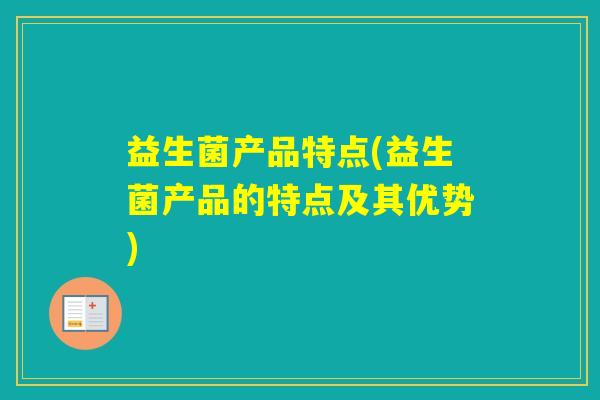 益生菌产品特点(益生菌产品的特点及其优势)