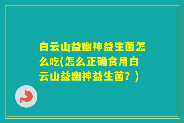 白云山益幽神益生菌怎么吃(怎么正确食用白云山益幽神益生菌？)