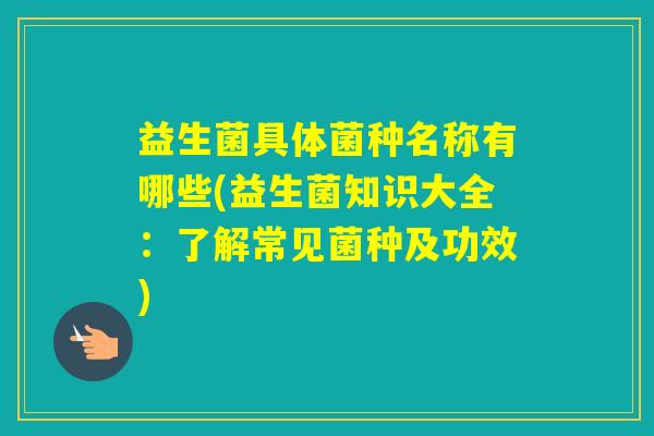 益生菌具体菌种名称有哪些(益生菌知识大全：了解常见菌种及功效)