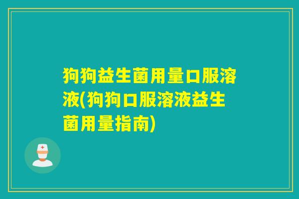 狗狗益生菌用量口服溶液(狗狗口服溶液益生菌用量指南)