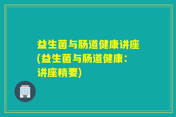 益生菌与肠道健康讲座(益生菌与肠道健康：讲座精要)