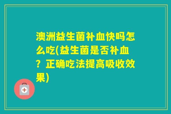 澳洲益生菌补快吗怎么吃(益生菌是否补？正确吃法提高吸收效果)
