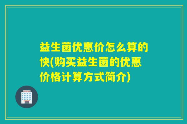 益生菌优惠价怎么算的快(购买益生菌的优惠价格计算方式简介)