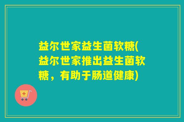 益尔世家益生菌软糖(益尔世家推出益生菌软糖，有助于肠道健康)