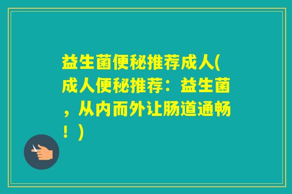 益生菌推荐成人(成人推荐：益生菌，从内而外让肠道通畅！)