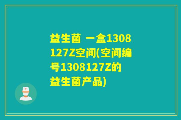益生菌 一盒1308127Z空间(空间编号1308127Z的益生菌产品)