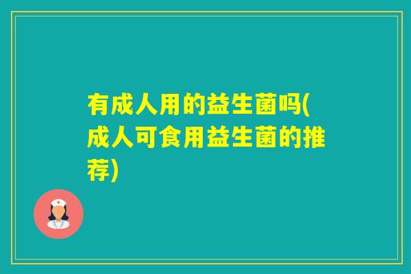 有成人用的益生菌吗(成人可食用益生菌的推荐)