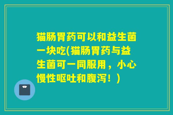猫肠胃药可以和益生菌一块吃(猫肠胃药与益生菌可一同服用，小心慢性和！)