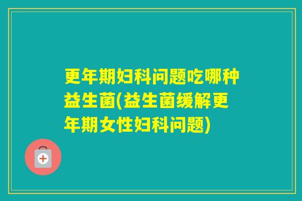 问题吃哪种益生菌(益生菌缓解女性问题) 问题吃哪种益生菌(益生菌缓解女性问题)