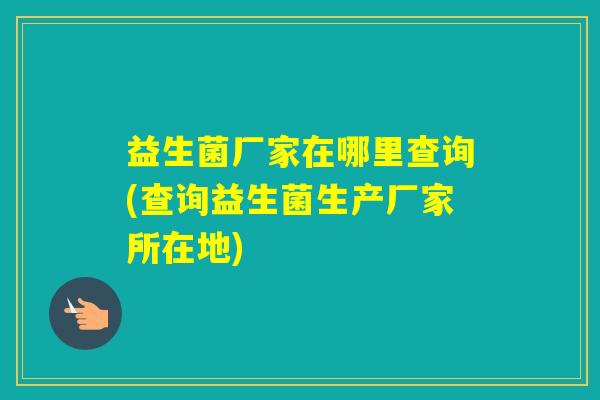 益生菌厂家在哪里查询(查询益生菌生产厂家所在地)