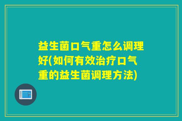 益生菌口气重怎么调理好(如何有效口气重的益生菌调理方法)