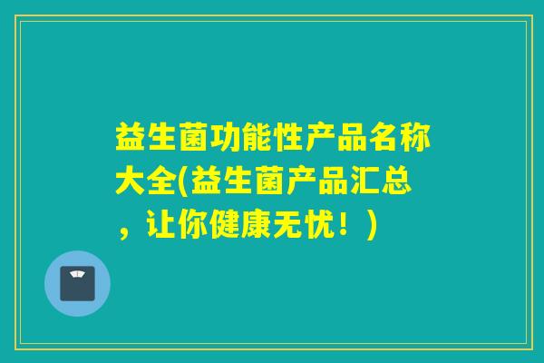 益生菌功能性产品名称大全(益生菌产品汇总,让你健康无忧!) 益生菌功能性产品名称大全(益生菌产品汇总,让你健康无忧!)