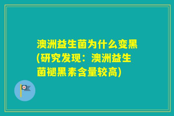 澳洲益生菌为什么变黑(研究发现：澳洲益生菌褪黑素含量较高)