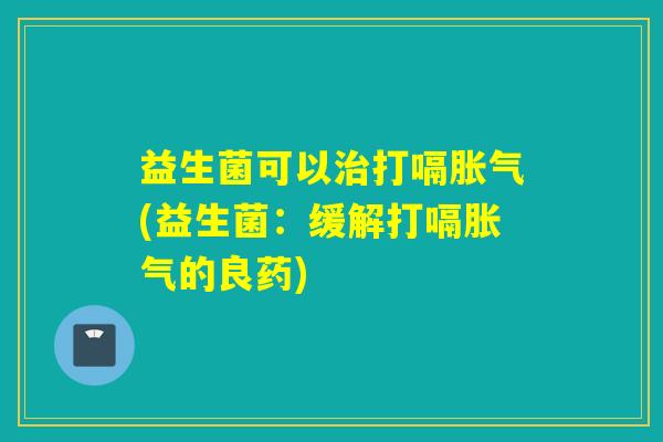 益生菌可以打嗝(益生菌：缓解打嗝的良药)