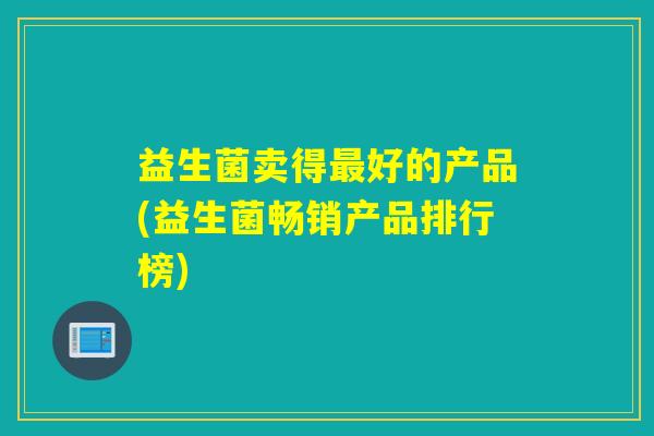 益生菌卖得好的产品(益生菌畅销产品排行榜)