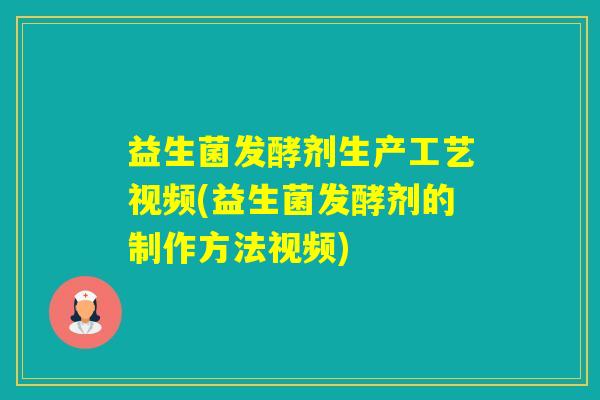 益生菌发酵剂生产工艺视频(益生菌发酵剂的制作方法视频) 益生菌发酵剂生产工艺视频(益生菌发酵剂的制作方法视频)