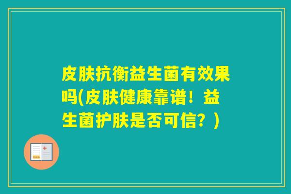 抗衡益生菌有效果吗(健康靠谱！益生菌护肤是否可信？)