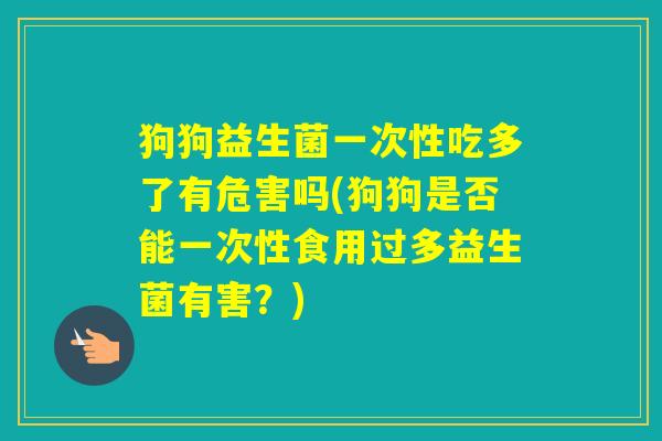 狗狗益生菌一次性吃多了有危害吗(狗狗是否能一次性食用过多益生菌有害?) 狗狗益生菌一次性吃多了有危害吗(狗狗是否能一次性食用过多益生菌有害?)